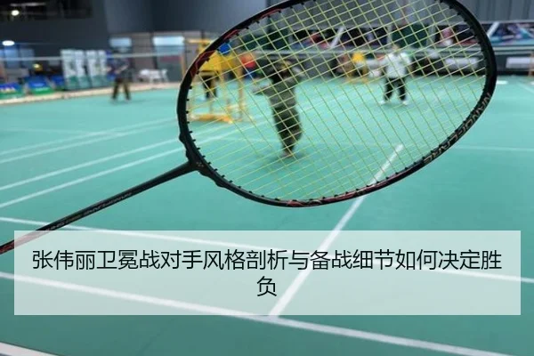 张伟丽卫冕战对手风格剖析与备战细节如何决定胜负