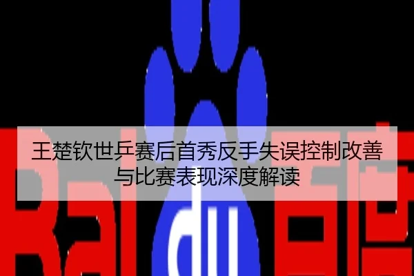 王楚钦世乒赛后首秀反手失误控制改善与比赛表现深度解读