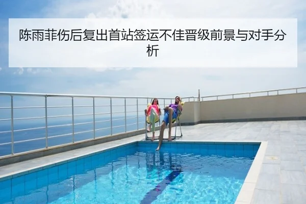 陈雨菲伤后复出首站签运不佳晋级前景与对手分析