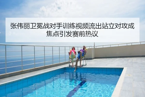 张伟丽卫冕战对手训练视频流出站立对攻成焦点引发赛前热议