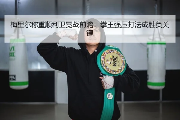 梅里尔称重顺利卫冕战前瞻：拳王强压打法成胜负关键