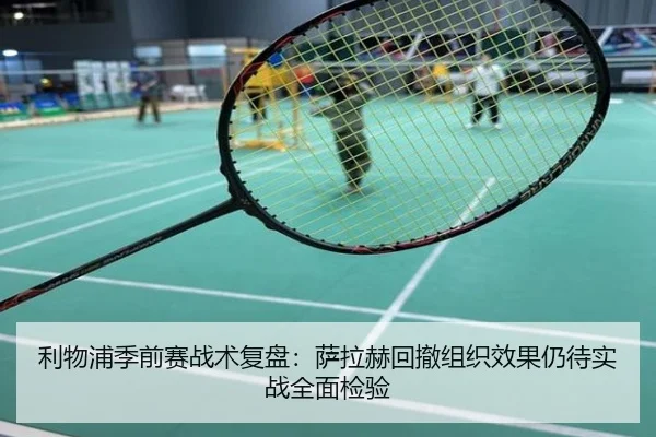 利物浦季前赛战术复盘：萨拉赫回撤组织效果仍待实战全面检验