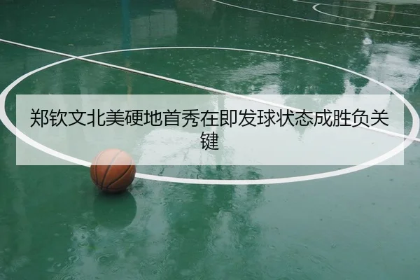 郑钦文北美硬地首秀在即发球状态成胜负关键