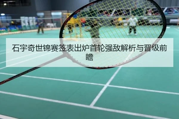 石宇奇世锦赛签表出炉首轮强敌解析与晋级前瞻