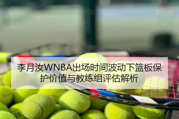 李月汝WNBA出场时间波动下篮板保护价值与教练组评估解析
