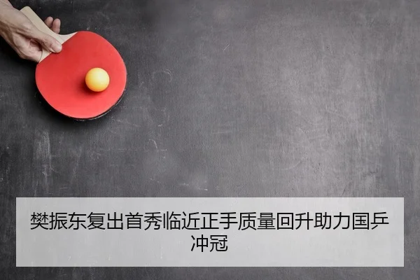 樊振东复出首秀临近正手质量回升助力国乒冲冠