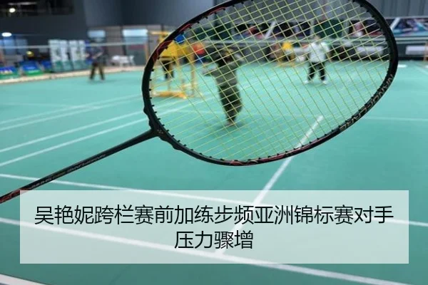 吴艳妮跨栏赛前加练步频亚洲锦标赛对手压力骤增