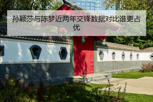 孙颖莎与陈梦近两年交锋数据对比谁更占优