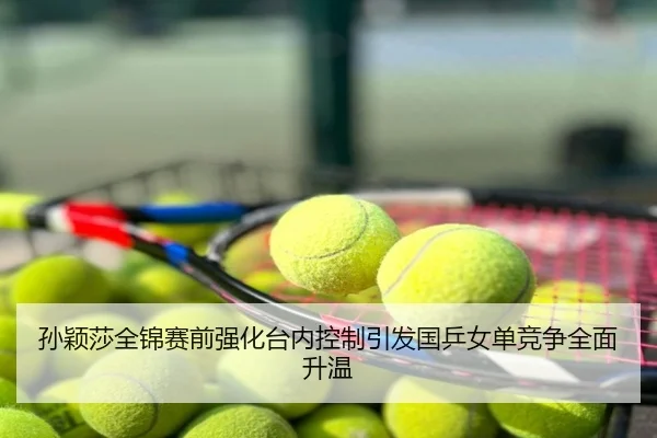 孙颖莎全锦赛前强化台内控制引发国乒女单竞争全面升温